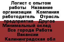 Логист с опытом работы › Название организации ­ Компания-работодатель › Отрасль предприятия ­ Другое › Минимальный оклад ­ 1 - Все города Работа » Вакансии   . Калининградская обл.,Советск г.